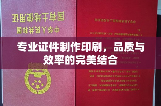 绵阳专业证件制作印刷，品质与效率的完美结合